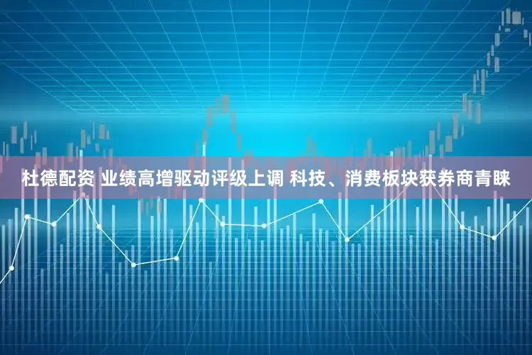 杜德配资 业绩高增驱动评级上调 科技、消费板块获券商青睐
