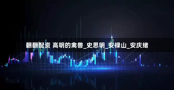 翻翻配资 高明的禽兽_史思明_安禄山_安庆绪