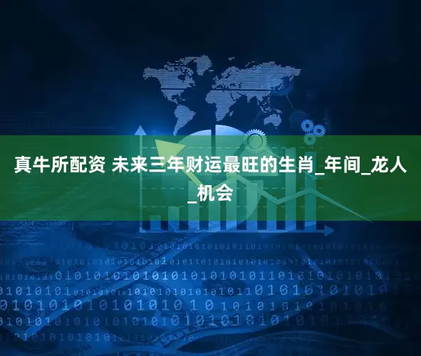 真牛所配资 未来三年财运最旺的生肖_年间_龙人_机会