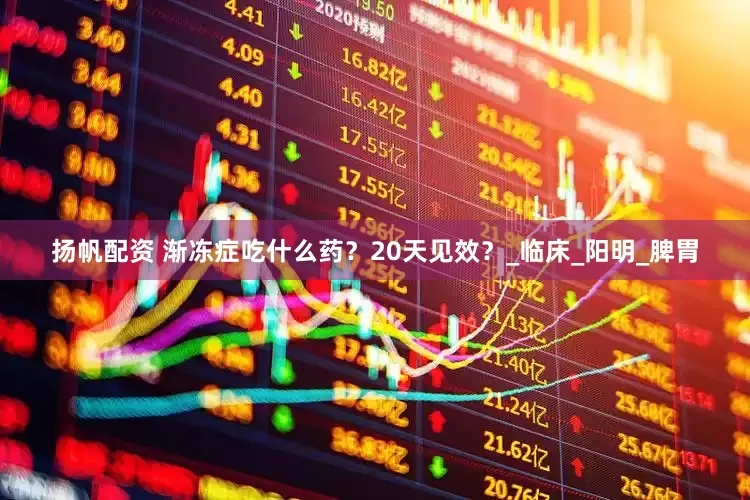 扬帆配资 渐冻症吃什么药？20天见效？_临床_阳明_脾胃