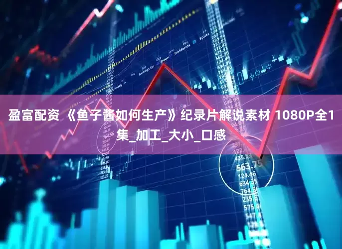 盈富配资 《鱼子酱如何生产》纪录片解说素材 1080P全1集_加工_大小_口感