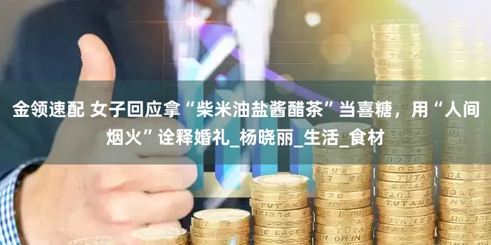 金领速配 女子回应拿“柴米油盐酱醋茶”当喜糖，用“人间烟火”诠释婚礼_杨晓丽_生活_食材