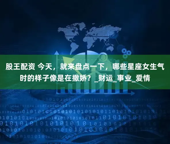 股王配资 今天，就来盘点一下，哪些星座女生气时的样子像是在撒娇？_财运_事业_爱情