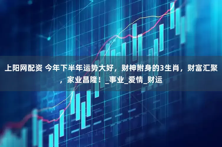 上阳网配资 今年下半年运势大好，财神附身的3生肖，财富汇聚，家业昌隆！_事业_爱情_财运
