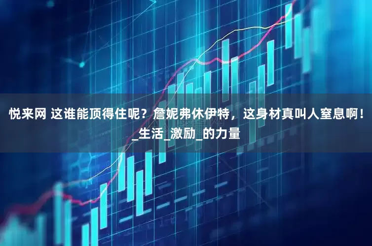 悦来网 这谁能顶得住呢？詹妮弗休伊特，这身材真叫人窒息啊！_生活_激励_的力量