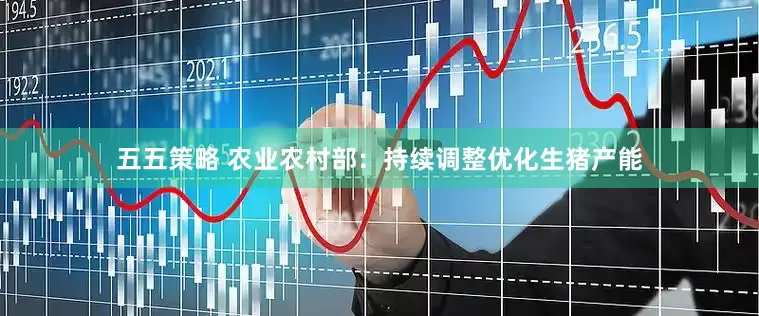 五五策略 农业农村部：持续调整优化生猪产能