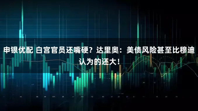 申银优配 白宫官员还嘴硬？达里奥：美债风险甚至比穆迪认为的还大！