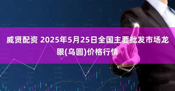 威贤配资 2025年5月25日全国主要批发市场龙眼(乌圆)价格行情