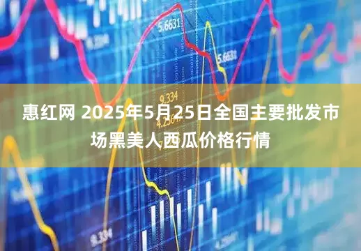 惠红网 2025年5月25日全国主要批发市场黑美人西瓜价格行情