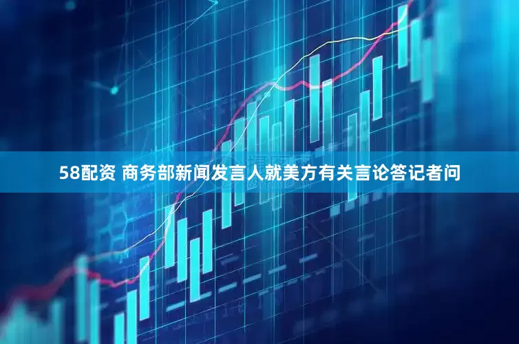 58配资 商务部新闻发言人就美方有关言论答记者问