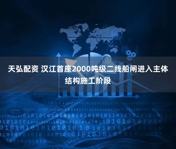天弘配资 汉江首座2000吨级二线船闸进入主体结构施工阶段