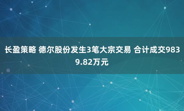 长盈策略 德尔股份发生3笔大宗交易 合计成交9839.82万元