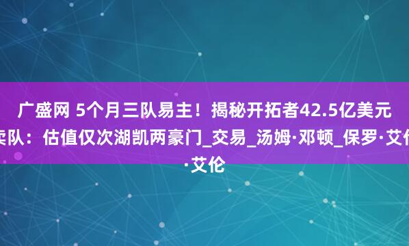 广盛网 5个月三队易主！揭秘开拓者42.5亿美元卖队：估值仅次湖凯两豪门_交易_汤姆·邓顿_保罗·艾伦