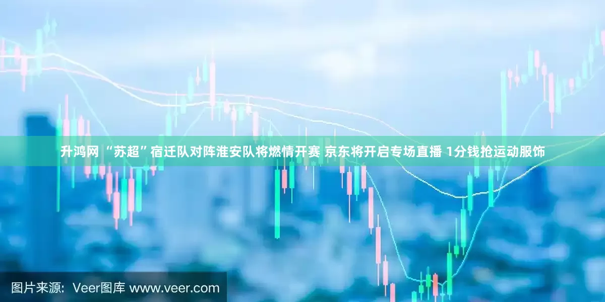 升鸿网 “苏超”宿迁队对阵淮安队将燃情开赛 京东将开启专场直播 1分钱抢运动服饰