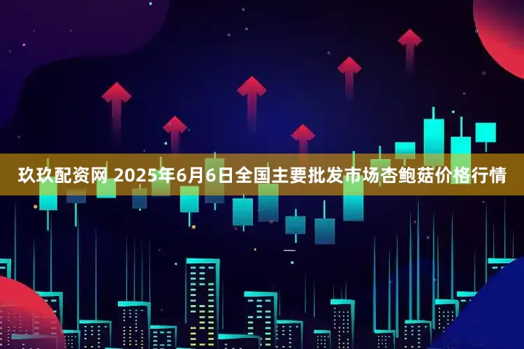 玖玖配资网 2025年6月6日全国主要批发市场杏鲍菇价格行情