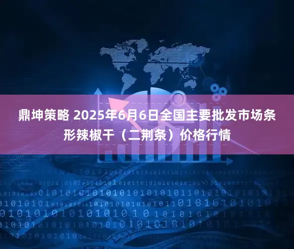 鼎坤策略 2025年6月6日全国主要批发市场条形辣椒干（二荆条）价格行情