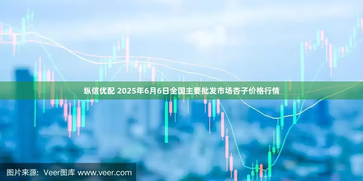 纵信优配 2025年6月6日全国主要批发市场杏子价格行情