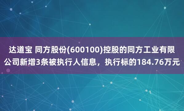 达道宝 同方股份(600100)控股的同方工业有限公司新增3条被执行人信息，执行标的184.76万元