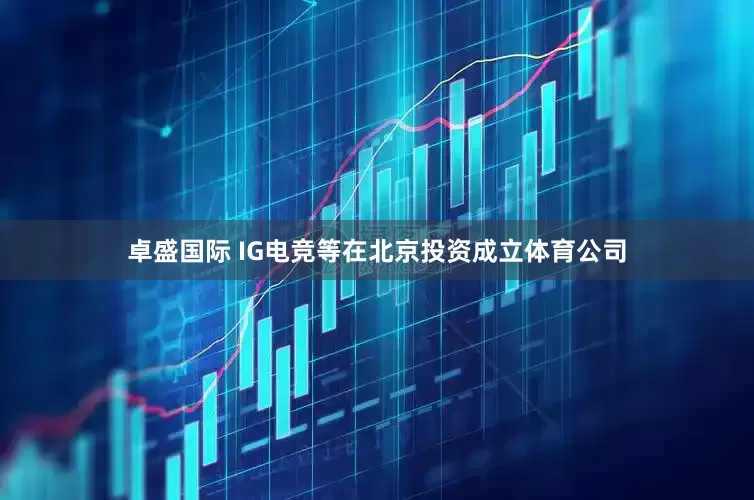 卓盛国际 IG电竞等在北京投资成立体育公司