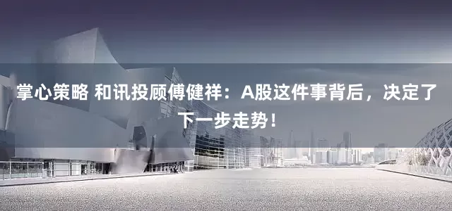 掌心策略 和讯投顾傅健祥：A股这件事背后，决定了下一步走势！